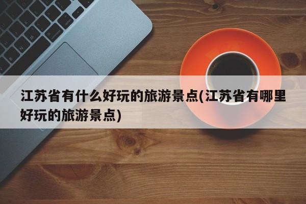 江苏省有什么好玩的旅游景点(江苏省有哪里好玩的旅游景点)