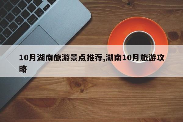10月湖南旅游景点推荐,湖南10月旅游攻略 第1张