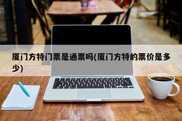 厦门方特门票是通票吗(厦门方特的票价是多少) 第1张