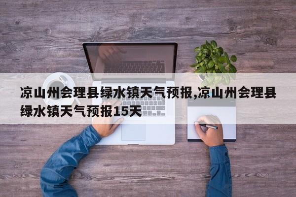 凉山州会理县绿水镇天气预报,凉山州会理县绿水镇天气预报15天 第1张