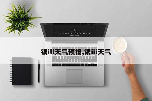 银ill天气预报,银ⅲ天气 第1张