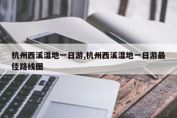 杭州西溪湿地一日游,杭州西溪湿地一日游最佳路线图