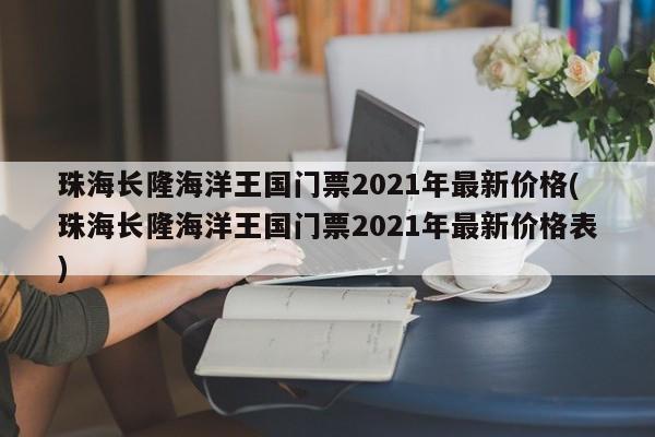 珠海长隆海洋王国门票2021年最新价格(珠海长隆海洋王国门票2021年最新价格表)
