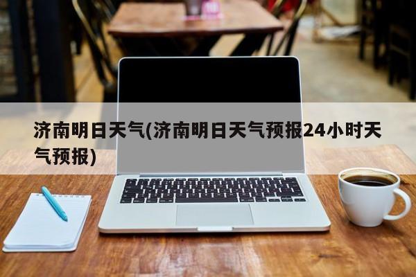 济南明日天气(济南明日天气预报24小时天气预报) 第1张