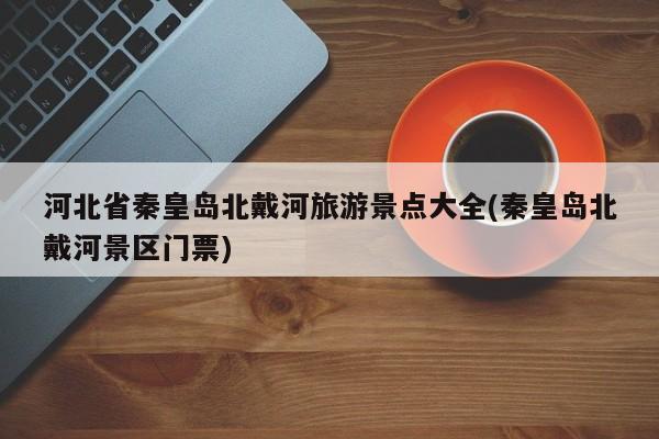 河北省秦皇岛北戴河旅游景点大全(秦皇岛北戴河景区门票)