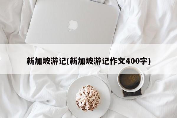 新加坡游记(新加坡游记作文400字)