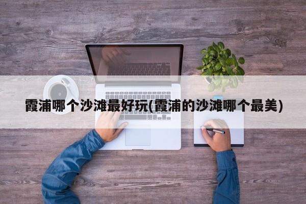 霞浦哪个沙滩最好玩(霞浦的沙滩哪个最美)