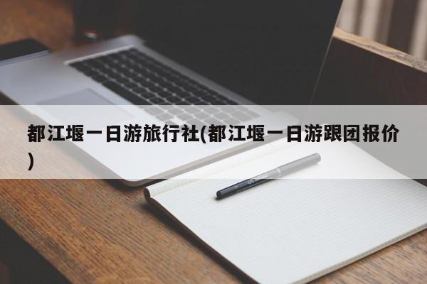 都江堰一日游旅行社(都江堰一日游跟团报价)