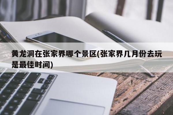 黄龙洞在张家界哪个景区(张家界几月份去玩是最佳时间)