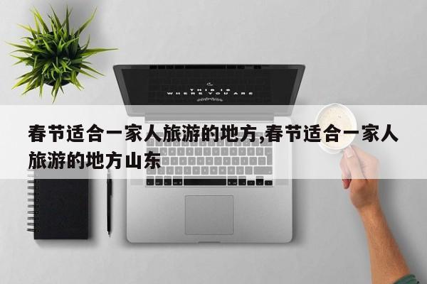 春节适合一家人旅游的地方,春节适合一家人旅游的地方山东