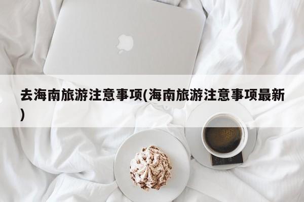 去海南旅游注意事项(海南旅游注意事项最新)