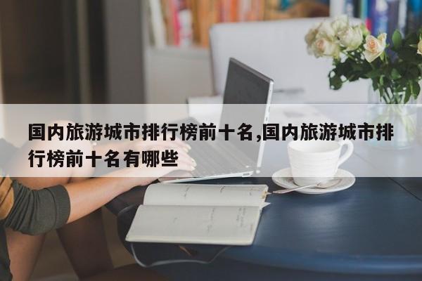 国内旅游城市排行榜前十名,国内旅游城市排行榜前十名有哪些