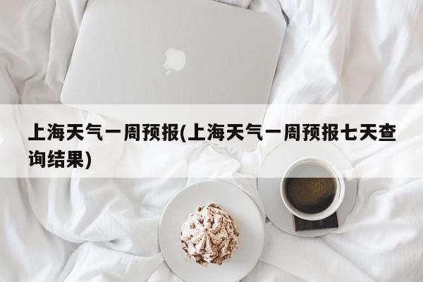 上海天气一周预报(上海天气一周预报七天查询结果) 第1张