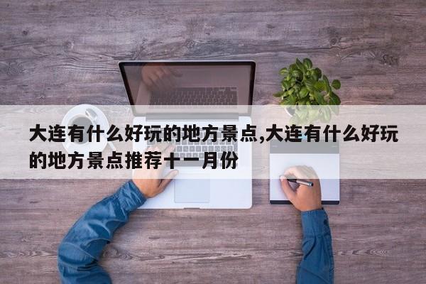大连有什么好玩的地方景点,大连有什么好玩的地方景点推荐十一月份