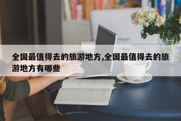 全国最值得去的旅游地方,全国最值得去的旅游地方有哪些