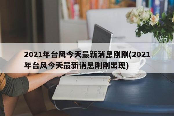 2021年台风今天最新消息刚刚(2021年台风今天最新消息刚刚出现) 第1张