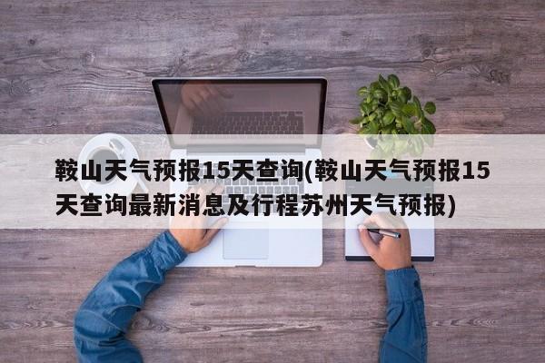 鞍山天气预报15天查询(鞍山天气预报15天查询最新消息及行程苏州天气预报) 第1张