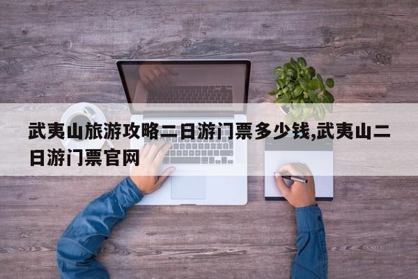 武夷山旅游攻略二日游门票多少钱,武夷山二日游门票官网