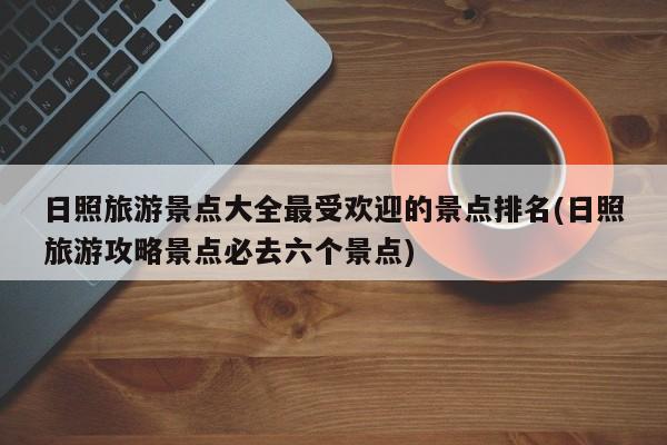 日照旅游景点大全最受欢迎的景点排名(日照旅游攻略景点必去六个景点)