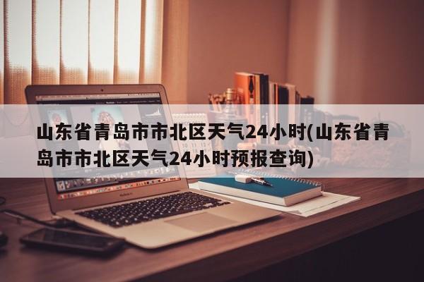山东省青岛市市北区天气24小时(山东省青岛市市北区天气24小时预报查询) 第1张