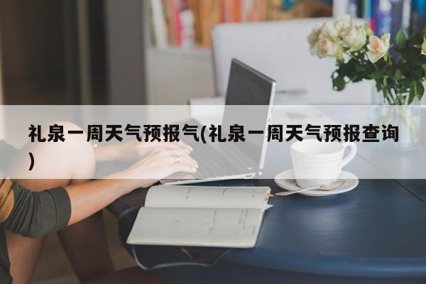 礼泉一周天气预报气(礼泉一周天气预报查询) 第1张
