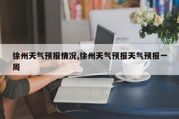徐州天气预报情况,徐州天气预报天气预报一周 第1张