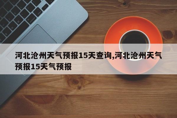 河北沧州天气预报15天查询,河北沧州天气预报15天气预报 第1张