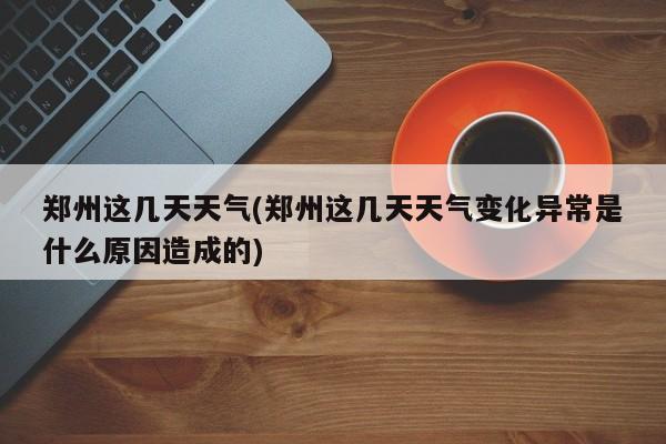 郑州这几天天气(郑州这几天天气变化异常是什么原因造成的) 第1张