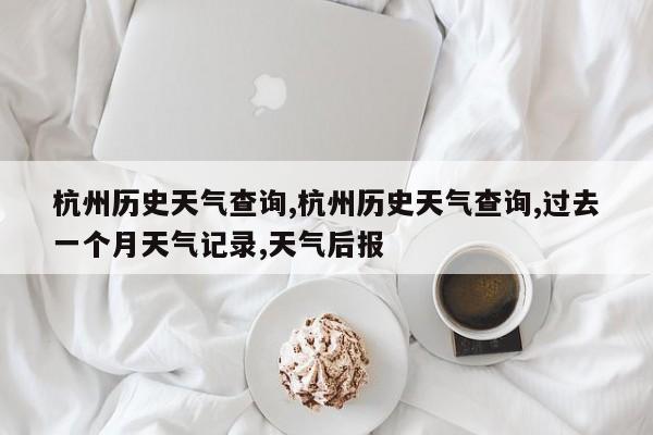 杭州历史天气查询,杭州历史天气查询,过去一个月天气记录,天气后报 第1张