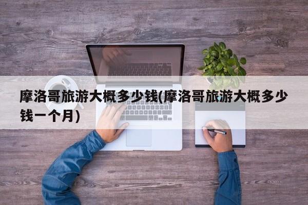 摩洛哥旅游大概多少钱(摩洛哥旅游大概多少钱一个月)