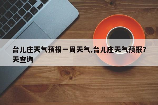 台儿庄天气预报一周天气,台儿庄天气预报7天查询 第1张