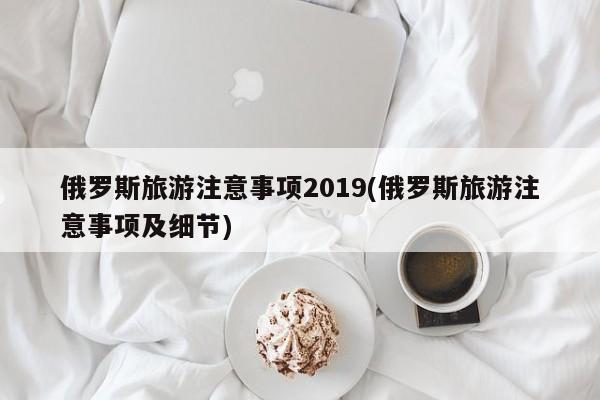 俄罗斯旅游注意事项2019(俄罗斯旅游注意事项及细节)