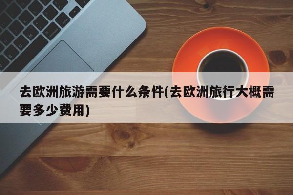 去欧洲旅游需要什么条件(去欧洲旅行大概需要多少费用)
