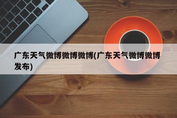 广东天气微博微博微博(广东天气微博微博 发布) 第1张