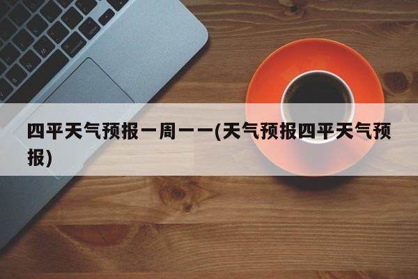 四平天气预报一周一一(天气预报四平天气预报) 第1张