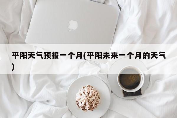平阳天气预报一个月(平阳未来一个月的天气) 第1张