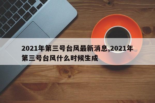 2021年第三号台风最新消息,2021年第三号台风什么时候生成 第1张