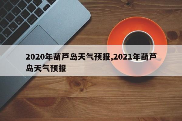 2020年葫芦岛天气预报,2021年葫芦岛天气预报 第1张