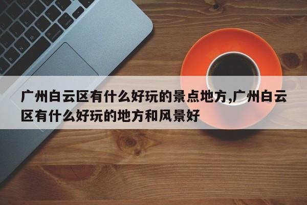 广州白云区有什么好玩的景点地方,广州白云区有什么好玩的地方和风景好