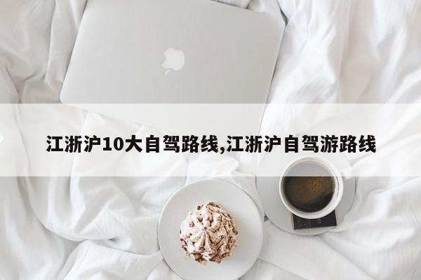 江浙沪10大自驾路线,江浙沪自驾游路线