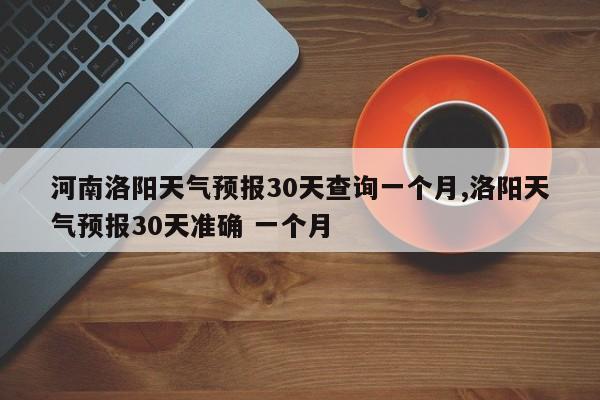 河南洛阳天气预报30天查询一个月,洛阳天气预报30天准确 一个月 第1张