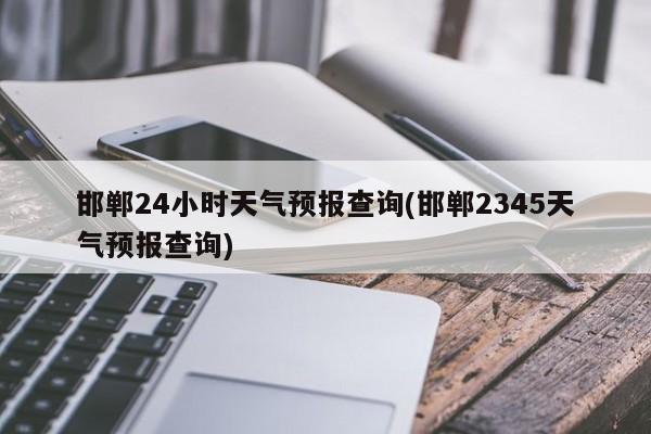 邯郸24小时天气预报查询(邯郸2345天气预报查询) 第1张