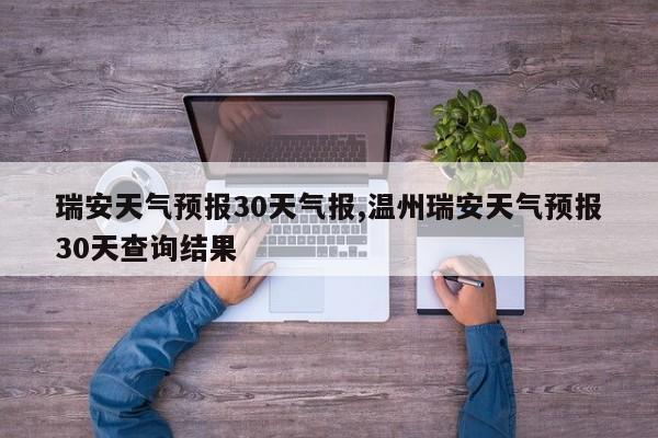 瑞安天气预报30天气报,温州瑞安天气预报30天查询结果 第1张