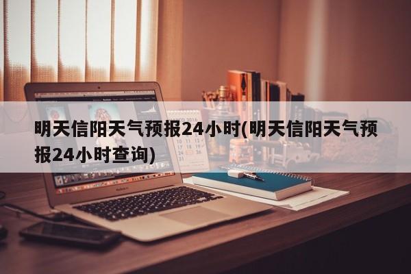 明天信阳天气预报24小时(明天信阳天气预报24小时查询) 第1张