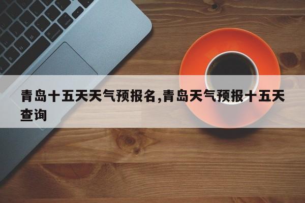 青岛十五天天气预报名,青岛天气预报十五天查询 第1张