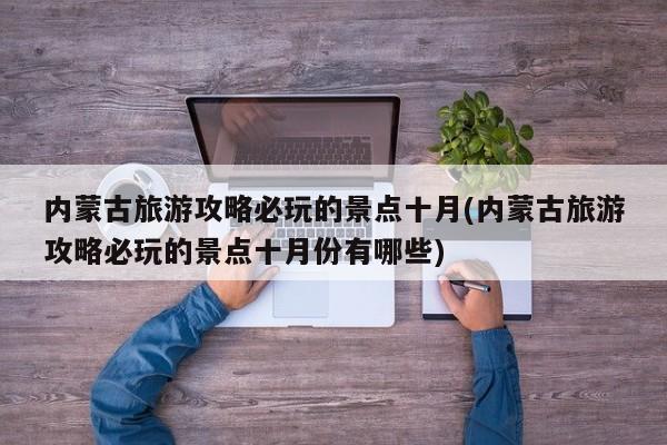 内蒙古旅游攻略必玩的景点十月(内蒙古旅游攻略必玩的景点十月份有哪些)
