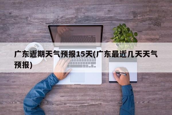 广东近期天气预报15天(广东最近几天天气预报) 第1张