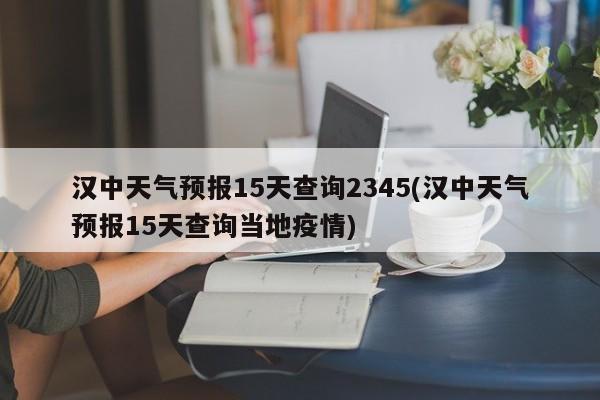 汉中天气预报15天查询2345(汉中天气预报15天查询当地疫情) 第1张