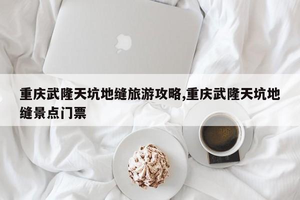 重庆武隆天坑地缝旅游攻略,重庆武隆天坑地缝景点门票