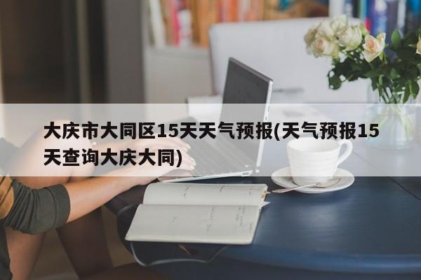 大庆市大同区15天天气预报(天气预报15天查询大庆大同) 第1张